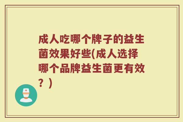 成人吃哪个牌子的益生菌效果好些(成人选择哪个品牌益生菌更有效？)