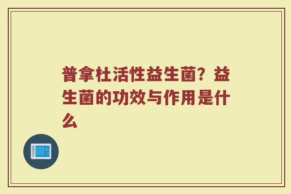 普拿杜活性益生菌？益生菌的功效与作用是什么
