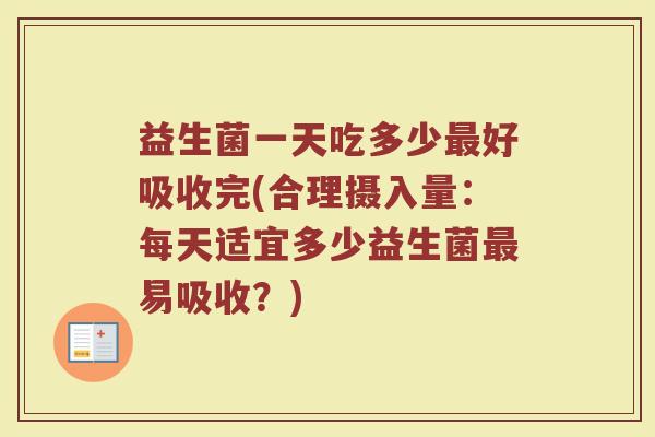 益生菌一天吃多少好吸收完(合理摄入量:每天适宜多少益生菌易吸收?) 益生菌一天吃多少好吸收完(合理摄入量:每天适宜多少益生菌易吸收?)