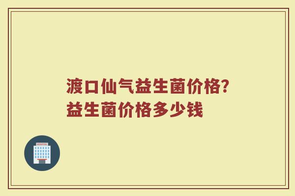 渡口仙气益生菌价格？益生菌价格多少钱