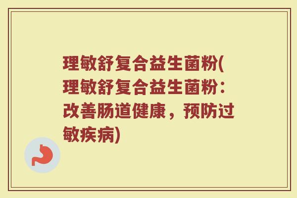 理敏舒复合益生菌粉(理敏舒复合益生菌粉：改善肠道健康，预防过敏疾病)