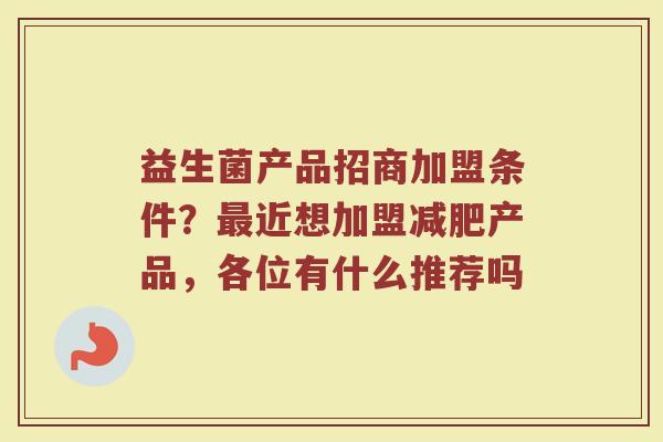 益生菌产品招商加盟条件？最近想加盟减肥产品，各位有什么推荐吗