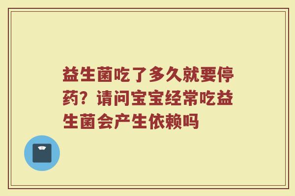益生菌吃了多久就要停药?请问宝宝经常吃益生菌会产生依赖吗 益生菌吃了多久就要停药?请问宝宝经常吃益生菌会产生依赖吗