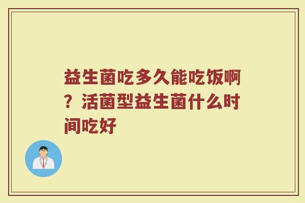 益生菌吃多久能吃饭啊？活菌型益生菌什么时间吃好