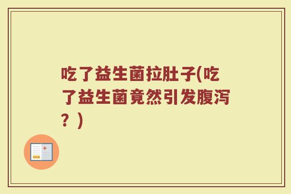 吃了益生菌拉肚子(吃了益生菌竟然引发?) 吃了益生菌拉肚子(吃了益生菌竟然引发?)