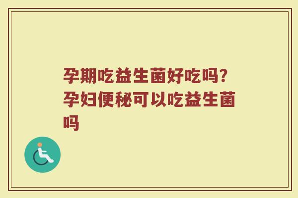 孕期吃益生菌好吃吗?孕妇可以吃益生菌吗 孕期吃益生菌好吃吗?孕妇可以吃益生菌吗