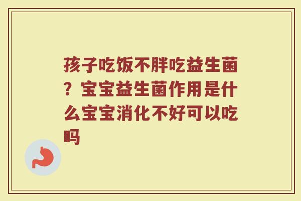 孩子吃饭不胖吃益生菌?宝宝益生菌作用是什么宝宝消化不好可以吃吗 孩子吃饭不胖吃益生菌?宝宝益生菌作用是什么宝宝消化不好可以吃吗