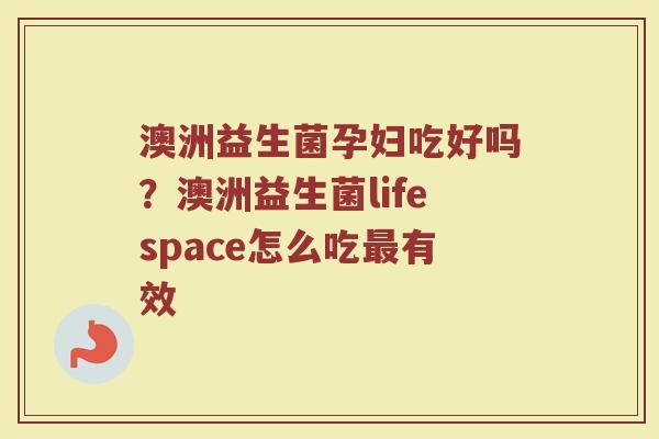 澳洲益生菌孕妇吃好吗？澳洲益生菌lifespace怎么吃最有效