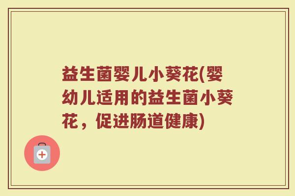 益生菌婴儿小葵花(婴幼儿适用的益生菌小葵花，促进肠道健康)