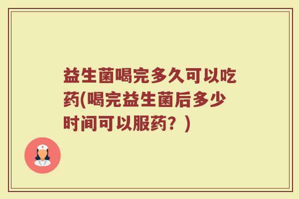 益生菌喝完多久可以吃药(喝完益生菌后多少时间可以服药?) 益生菌喝完多久可以吃药(喝完益生菌后多少时间可以服药?)