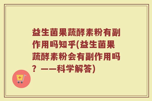 益生菌果蔬酵素粉有副作用吗知乎(益生菌果蔬酵素粉会有副作用吗？——科学解答)