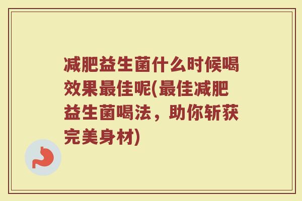 减肥益生菌什么时候喝效果最佳呢(最佳减肥益生菌喝法，助你斩获完美身材)