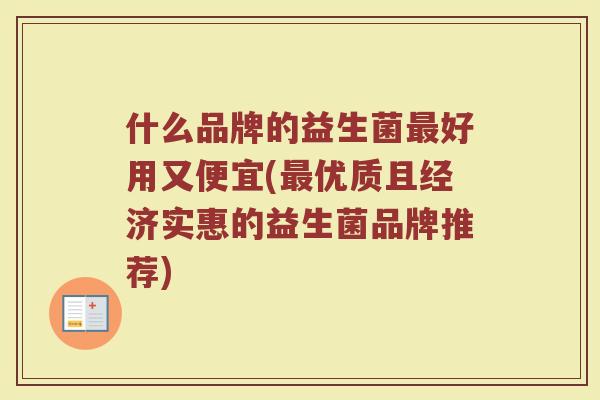 什么品牌的益生菌最好用又便宜(最优质且经济实惠的益生菌品牌推荐)