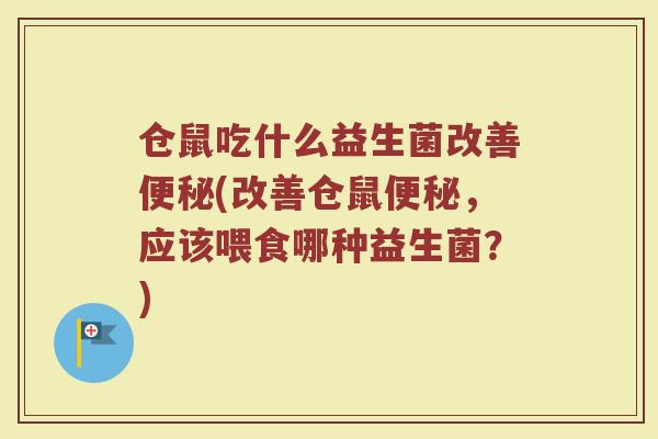 仓鼠吃什么益生菌改善便秘(改善仓鼠便秘，应该喂食哪种益生菌？)