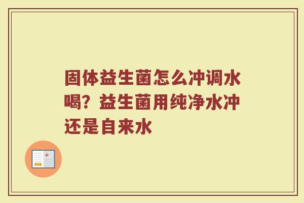 固体益生菌怎么冲调水喝？益生菌用纯净水冲还是自来水