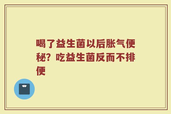 喝了益生菌以后?吃益生菌反而不排便 喝了益生菌以后?吃益生菌反而不排便