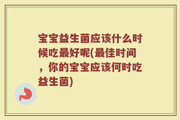 宝宝益生菌应该什么时候吃最好呢(最佳时间，你的宝宝应该何时吃益生菌)