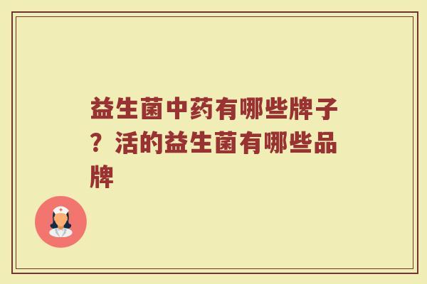 益生菌中药有哪些牌子？活的益生菌有哪些品牌