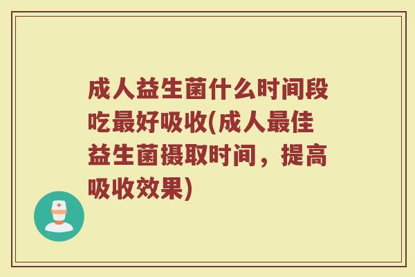 成人益生菌什么时间段吃好吸收(成人佳益生菌摄取时间,提高吸收效果) 成人益生菌什么时间段吃好吸收(成人佳益生菌摄取时间,提高吸收效果)