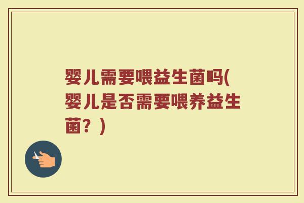 婴儿需要喂益生菌吗(婴儿是否需要喂养益生菌？)