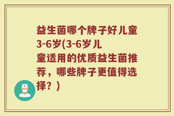 益生菌哪个牌子好儿童3-6岁(3-6岁儿童适用的优质益生菌推荐，哪些牌子更值得选择？)