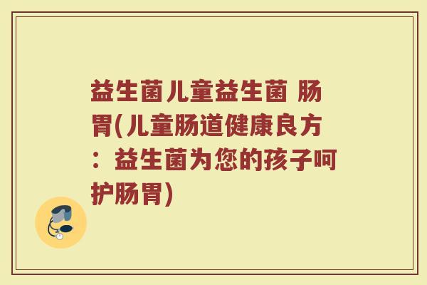 益生菌儿童益生菌 肠胃(儿童肠道健康良方:益生菌为您的孩子呵护肠胃) 益生菌儿童益生菌 肠胃(儿童肠道健康良方:益生菌为您的孩子呵护肠胃)