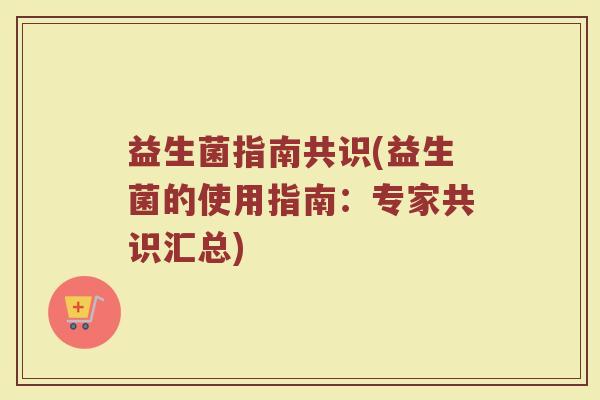 益生菌指南共识(益生菌的使用指南:专家共识汇总) 益生菌指南共识(益生菌的使用指南:专家共识汇总)