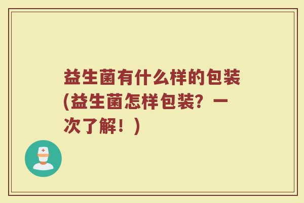 益生菌有什么样的包装(益生菌怎样包装？一次了解！)