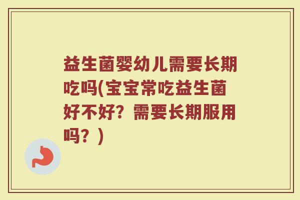 益生菌婴幼儿需要长期吃吗(宝宝常吃益生菌好不好？需要长期服用吗？)