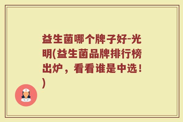 益生菌哪个牌子好-光明(益生菌品牌排行榜出炉,看看谁是中选!) 益生菌哪个牌子好-光明(益生菌品牌排行榜出炉,看看谁是中选!)
