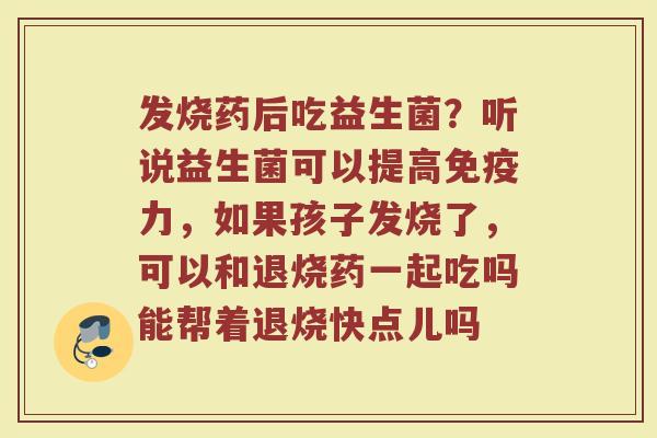 发烧药后吃益生菌?听说益生菌可以提高力,如果孩子发烧了,可以和退烧药一起吃吗能帮着退烧快点儿吗 发烧药后吃益生菌?听说益生菌可以提高力,如果孩子发烧了,可以和退烧药一起吃吗能帮着退烧快点儿吗