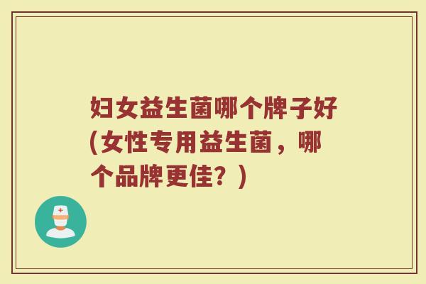 妇女益生菌哪个牌子好(女性专用益生菌,哪个品牌更佳?) 妇女益生菌哪个牌子好(女性专用益生菌,哪个品牌更佳?)