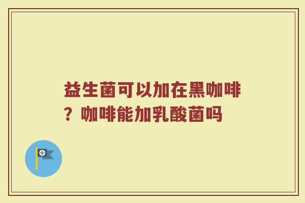 益生菌可以加在黑咖啡?咖啡能加乳酸菌吗 益生菌可以加在黑咖啡?咖啡能加乳酸菌吗