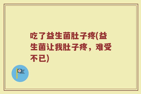 吃了益生菌肚子疼(益生菌让我肚子疼,难受不已) 吃了益生菌肚子疼(益生菌让我肚子疼,难受不已)