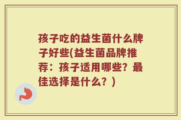 孩子吃的益生菌什么牌子好些(益生菌品牌推荐：孩子适用哪些？佳选择是什么？)