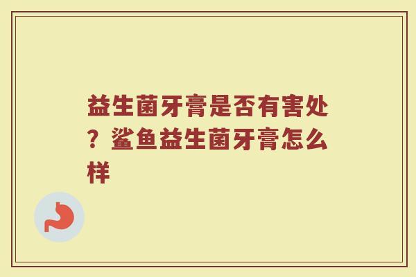 益生菌牙膏是否有害处？鲨鱼益生菌牙膏怎么样