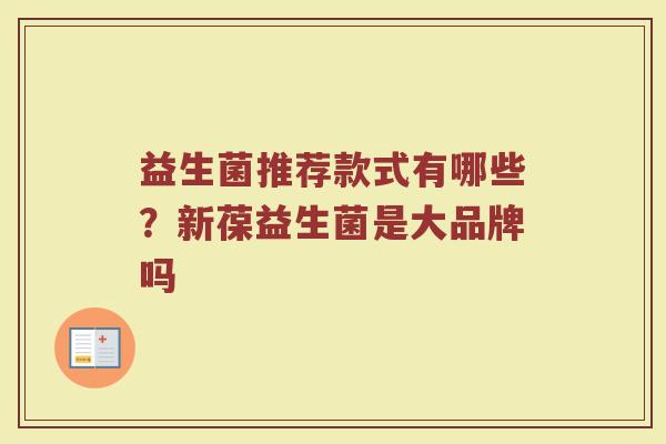 益生菌推荐款式有哪些？新葆益生菌是大品牌吗