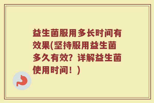 益生菌服用多长时间有效果(坚持服用益生菌多久有效?详解益生菌使用时间!) 益生菌服用多长时间有效果(坚持服用益生菌多久有效?详解益生菌使用时间!)