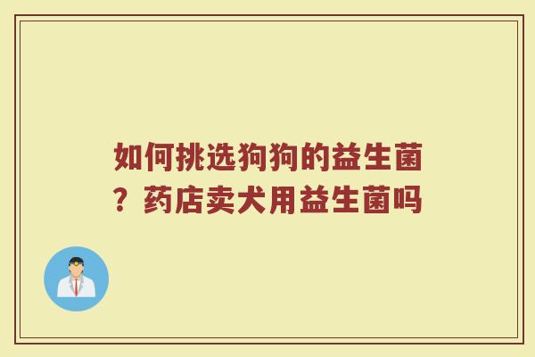 如何挑选狗狗的益生菌？药店卖犬用益生菌吗