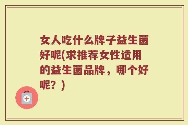 女人吃什么牌子益生菌好呢(求推荐女性适用的益生菌品牌,哪个好呢?) 女人吃什么牌子益生菌好呢(求推荐女性适用的益生菌品牌,哪个好呢?)