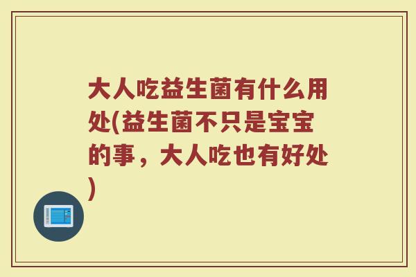 大人吃益生菌有什么用处(益生菌不只是宝宝的事,大人吃也有好处) 大人吃益生菌有什么用处(益生菌不只是宝宝的事,大人吃也有好处)