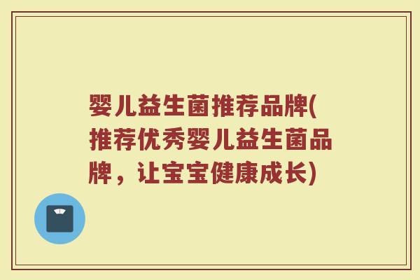 婴儿益生菌推荐品牌(推荐优秀婴儿益生菌品牌，让宝宝健康成长)
