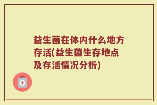 益生菌在体内什么地方存活(益生菌生存地点及存活情况分析) 益生菌在体内什么地方存活(益生菌生存地点及存活情况分析)