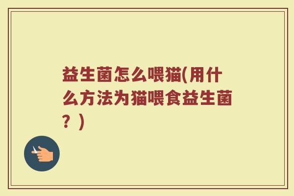 益生菌怎么喂猫(用什么方法为猫喂食益生菌？)