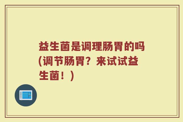 益生菌是调理肠胃的吗(调节肠胃?来试试益生菌!) 益生菌是调理肠胃的吗(调节肠胃?来试试益生菌!)