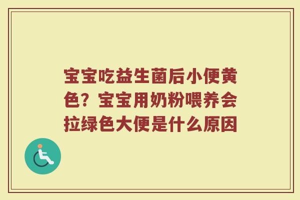 宝宝吃益生菌后小便黄色？宝宝用奶粉喂养会拉绿色大便是什么原因