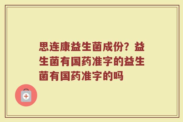 思连康益生菌成份？益生菌有国药准字的益生菌有国药准字的吗
