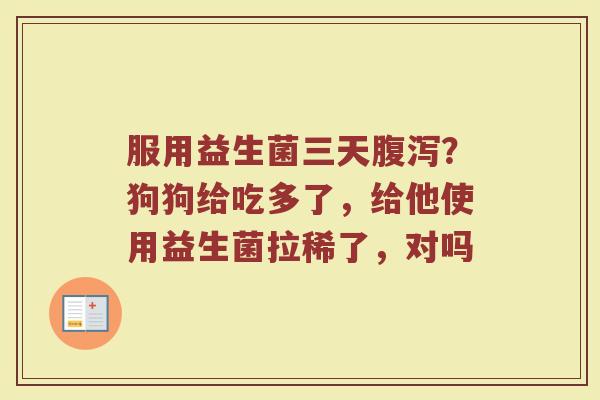 服用益生菌三天腹泻？狗狗给吃多了，给他使用益生菌拉稀了，对吗