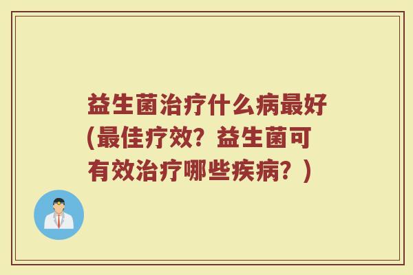 益生菌治疗什么病最好(最佳疗效？益生菌可有效治疗哪些疾病？)