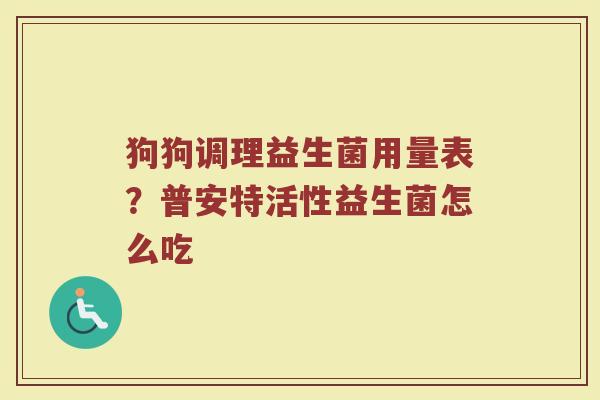 狗狗调理益生菌用量表?普安特活性益生菌怎么吃 狗狗调理益生菌用量表?普安特活性益生菌怎么吃